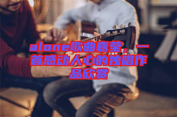 alone歌曲嘉瑩，一首感動人心的獨(dú)唱作品欣賞