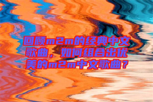 回顧m2m的經(jīng)典中文歌曲，如何組合出優(yōu)美的m2m中文歌曲？