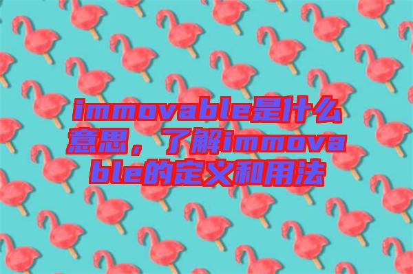 immovable是什么意思，了解immovable的定義和用法