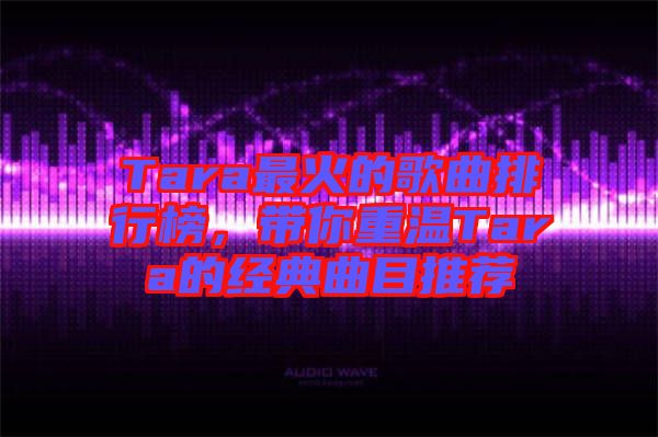 Tara最火的歌曲排行榜，帶你重溫Tara的經(jīng)典曲目推薦