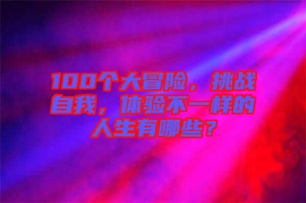 100個大冒險(xiǎn)，挑戰(zhàn)自我，體驗(yàn)不一樣的人生有哪些？