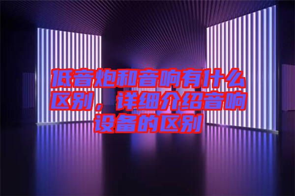 低音炮和音響有什么區(qū)別，詳細介紹音響設(shè)備的區(qū)別