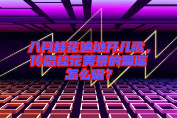 八月桂花遍地開(kāi)兒歌，傳唱桂花美景的童謠怎么唱？
