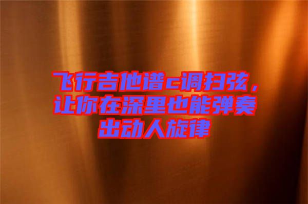 飛行吉他譜c調掃弦，讓你在深里也能彈奏出動人旋律
