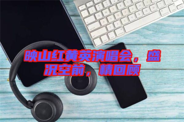 映山紅黃英演唱會(huì)，盛況空前，精回顧