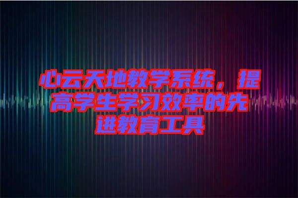 心云天地教學系統(tǒng)，提高學生學習效率的先進教育工具