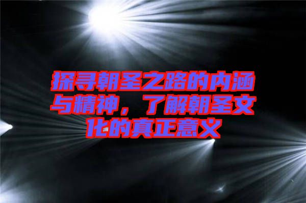探尋朝圣之路的內(nèi)涵與精神，了解朝圣文化的真正意義