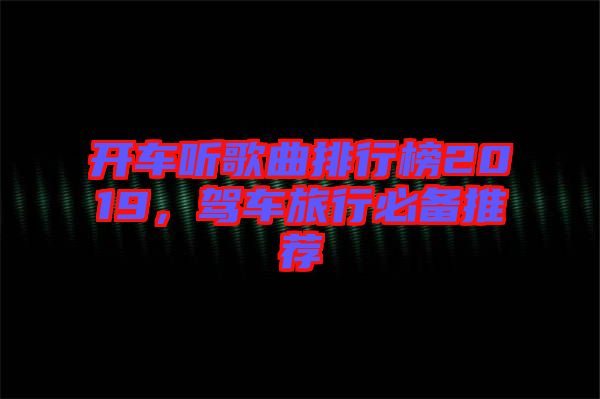開車聽歌曲排行榜2019，駕車旅行必備推薦