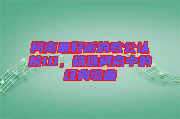 柯南最好聽的歌公認前10，精選柯南中的經典歌曲