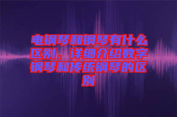 電鋼琴和鋼琴有什么區(qū)別，詳細介紹數字鋼琴和傳統(tǒng)鋼琴的區(qū)別