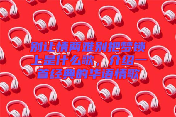 別讓情兩難別把夢鎖上是什么歌，介紹一首經(jīng)典的華語情歌