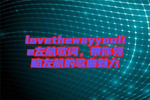 lovethewayyoulie左航歌詞，帶你領(lǐng)略左航的歌曲魅力