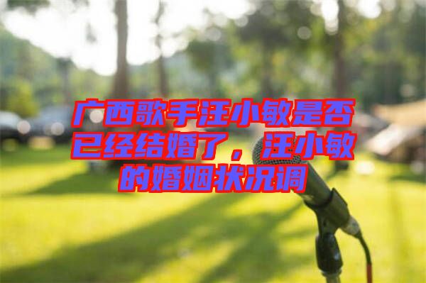 廣西歌手汪小敏是否已經(jīng)結(jié)婚了，汪小敏的婚姻狀況調(diào)