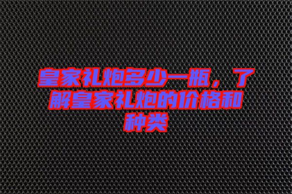 皇家禮炮多少一瓶，了解皇家禮炮的價(jià)格和種類