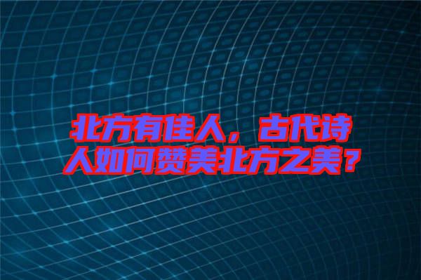 北方有佳人，古代詩人如何贊美北方之美？