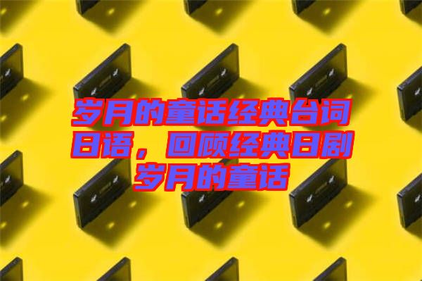歲月的童話經(jīng)典臺詞日語，回顧經(jīng)典日劇歲月的童話