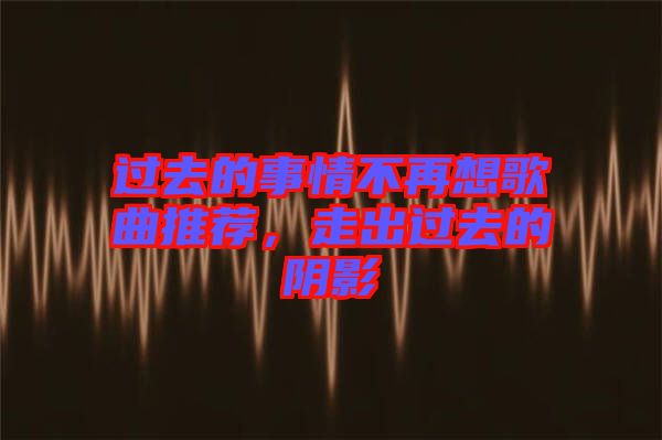 過去的事情不再想歌曲推薦，走出過去的陰影
