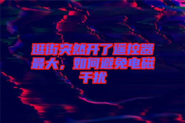 逛街突然開(kāi)了遙控器最大，如何避免電磁干擾
