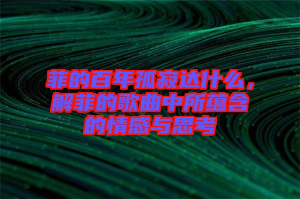 菲的百年孤寂達(dá)什么，解菲的歌曲中所蘊含的情感與思考