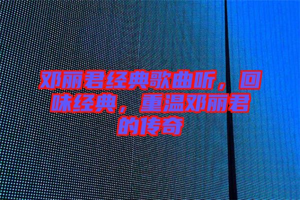 鄧麗君經(jīng)典歌曲聽，回味經(jīng)典，重溫鄧麗君的傳奇