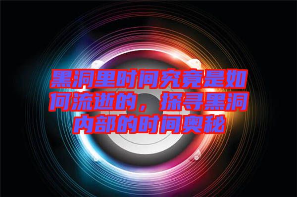 黑洞里時間究竟是如何流逝的，探尋黑洞內(nèi)部的時間奧秘