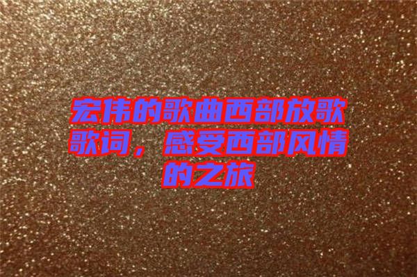 宏偉的歌曲西部放歌歌詞，感受西部風(fēng)情的之旅