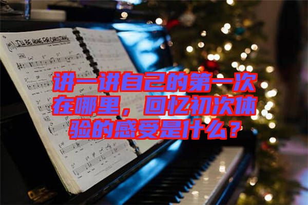 講一講自己的第一次在哪里，回憶初次體驗的感受是什么？