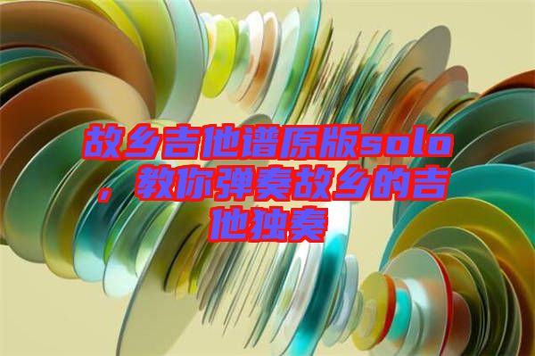 故鄉(xiāng)吉他譜原版solo，教你彈奏故鄉(xiāng)的吉他獨(dú)奏