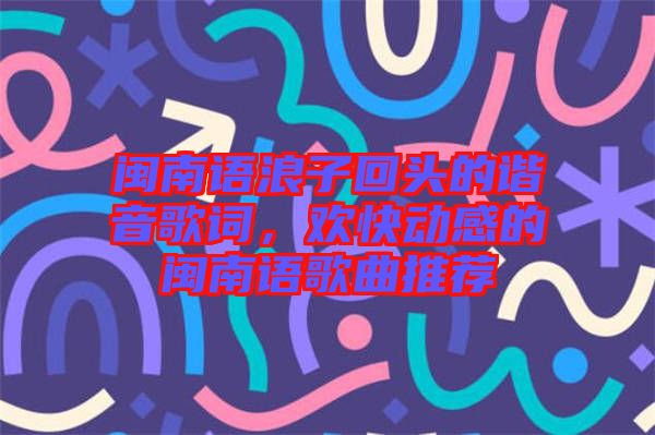 閩南語浪子回頭的諧音歌詞，歡快動感的閩南語歌曲推薦