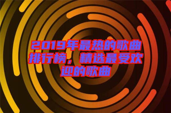 2019年最熱的歌曲排行榜，精選最受歡迎的歌曲
