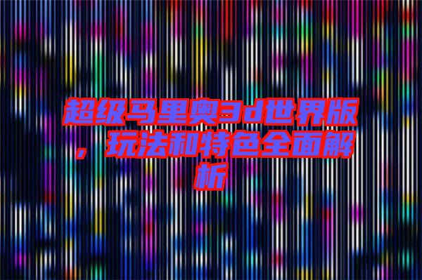 超級馬里奧3d世界版，玩法和特色全面解析