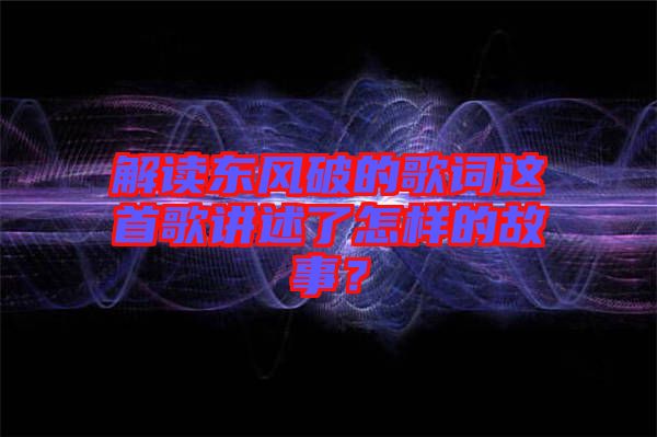 解讀東風破的歌詞這首歌講述了怎樣的故事？