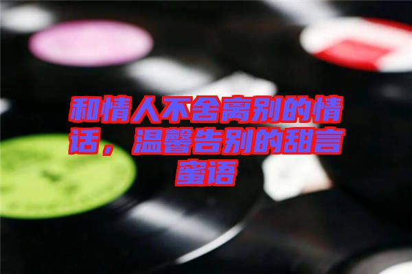 和情人不舍離別的情話，溫馨告別的甜言蜜語(yǔ)