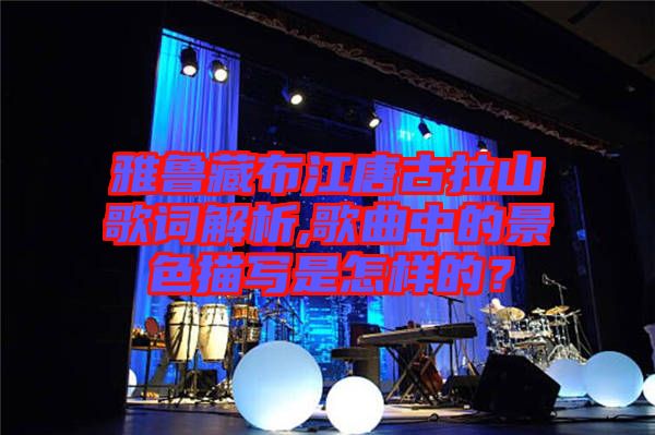 雅魯藏布江唐古拉山歌詞解析,歌曲中的景色描寫(xiě)是怎樣的？