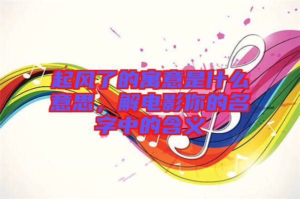 起風(fēng)了的寓意是什么意思，解電影你的名字中的含義