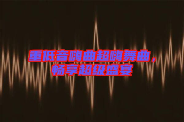 重低音嗨曲超嗨舞曲，暢享超級盛宴