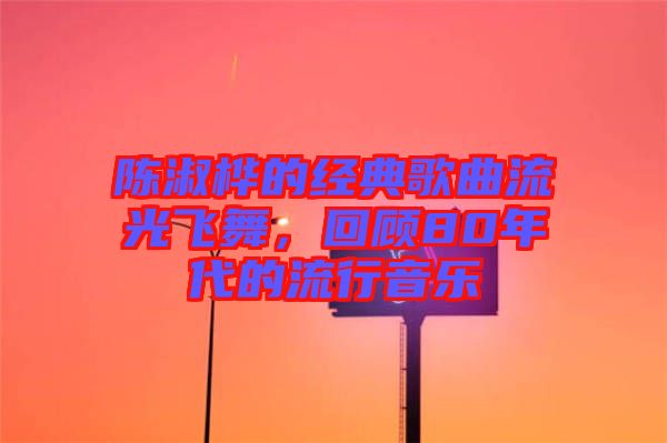 陳淑樺的經(jīng)典歌曲流光飛舞，回顧80年代的流行音樂