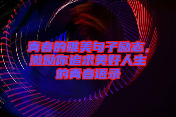青春的唯美句子勵(lì)志，激勵(lì)你追求美好人生的青春語(yǔ)錄