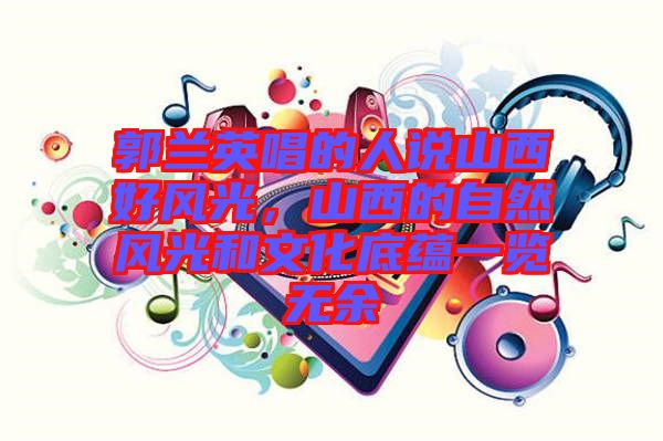 郭蘭英唱的人說山西好風光，山西的自然風光和文化底蘊一覽無余