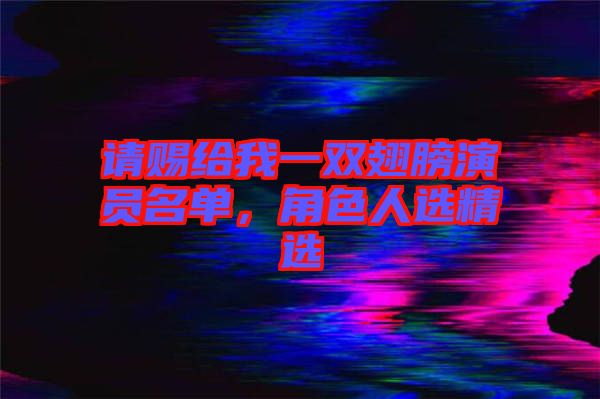 請賜給我一雙翅膀演員名單，角色人選精選