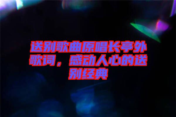 送別歌曲原唱長亭外歌詞，感動(dòng)人心的送別經(jīng)典