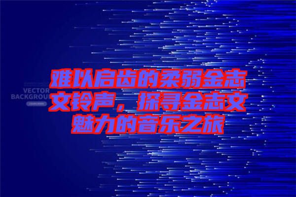 難以啟齒的柔弱金志文鈴聲，探尋金志文魅力的音樂之旅