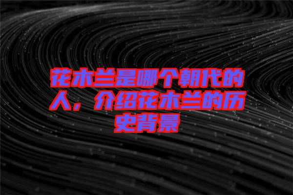 花木蘭是哪個(gè)朝代的人，介紹花木蘭的歷史背景