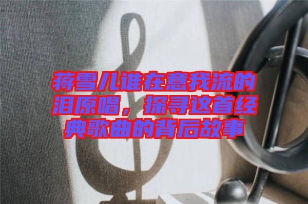 蔣雪兒誰在意我流的淚原唱，探尋這首經典歌曲的背后故事