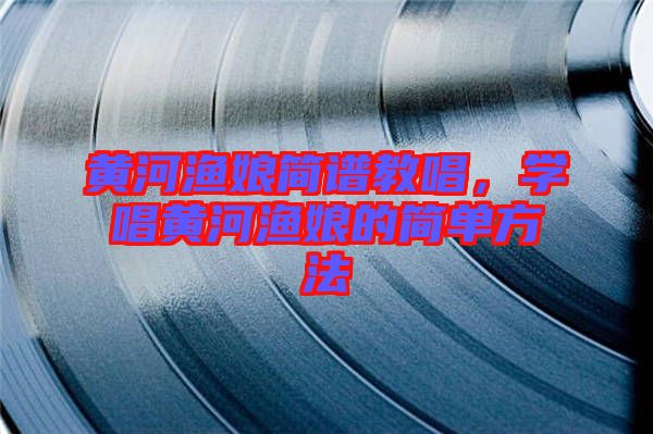 黃河漁娘簡譜教唱，學(xué)唱黃河漁娘的簡單方法