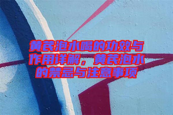 黃芪泡水喝的功效與作用詳解，黃芪泡水的禁忌與注意事項(xiàng)