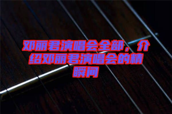鄧麗君演唱會全部，介紹鄧麗君演唱會的精瞬間