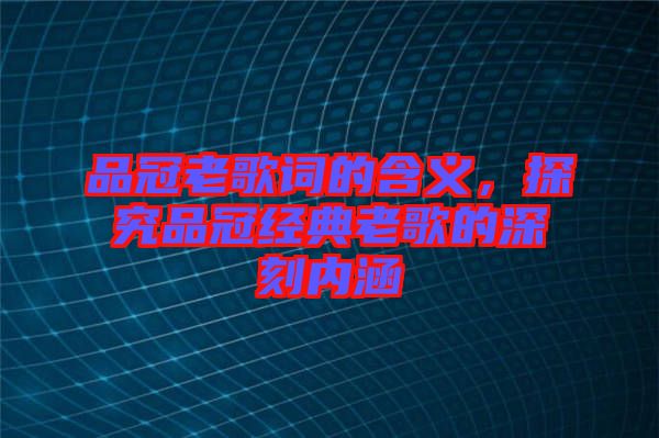 品冠老歌詞的含義，探究品冠經(jīng)典老歌的深刻內涵