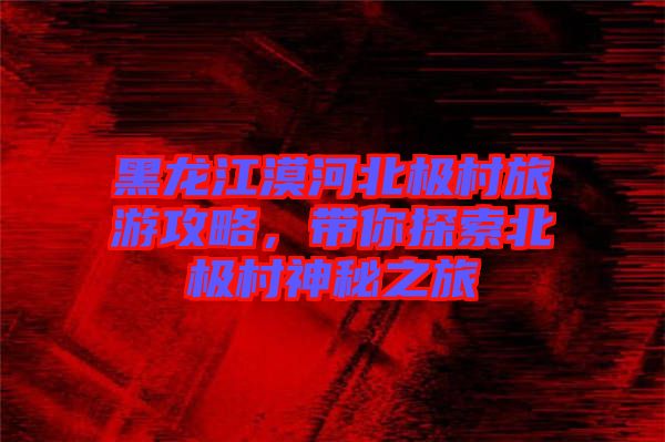 黑龍江漠河北極村旅游攻略，帶你探索北極村神秘之旅