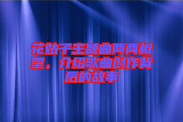 花姑子主題曲兩兩相望，介紹歌曲創(chuàng)作背后的故事